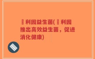 迖利园益生菌(迖利园推出高效益生菌，促进消化健康)