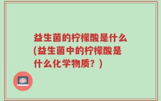 益生菌的柠檬酸是什么(益生菌中的柠檬酸是什么化学物质？)