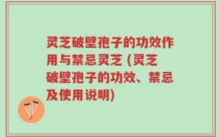 灵芝破壁孢子的功效作用与禁忌灵芝 (灵芝破壁孢子的功效、禁忌及使用说明)