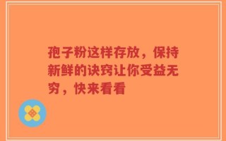 孢子粉这样存放，保持新鲜的诀窍让你受益无穷，快来看看