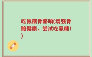 吃氨糖骨骼响(增强骨骼健康，尝试吃氨糖！)