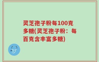 灵芝孢子粉每100克多糖(灵芝孢子粉：每百克含丰富多糖)
