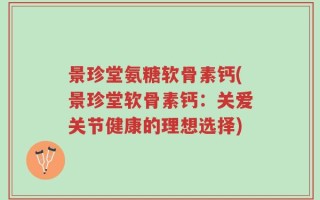 景珍堂氨糖软骨素钙(景珍堂软骨素钙：关爱关节健康的理想选择)