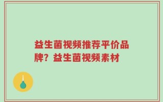益生菌视频推荐平价品牌？益生菌视频素材
