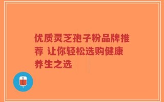 优质灵芝孢子粉品牌推荐 让你轻松选购健康养生之选