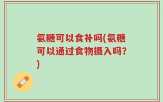 氨糖可以食补吗(氨糖可以通过食物摄入吗？)
