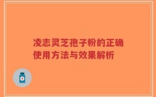 凌志灵芝孢子粉的正确使用方法与效果解析