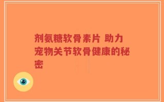 剂氨糖软骨素片 助力宠物关节软骨健康的秘密