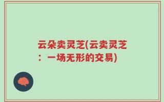 云朵卖灵芝(云卖灵芝：一场无形的交易)