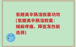 氨糖美辛肠溶胶囊功效(氨糖美辛肠溶胶囊：缓解疼痛、降低发热新选择)