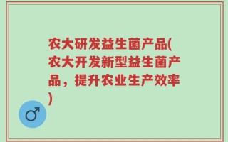 农大研发益生菌产品(农大开发新型益生菌产品，提升农业生产效率)