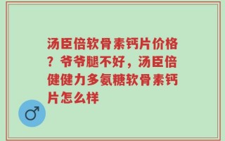 汤臣倍软骨素钙片价格？爷爷腿不好，汤臣倍健健力多氨糖软骨素钙片怎么样
