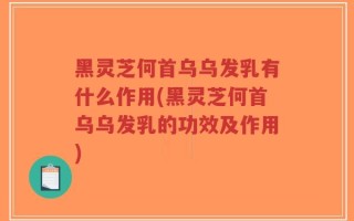 黑灵芝何首乌乌发乳有什么作用(黑灵芝何首乌乌发乳的功效及作用)