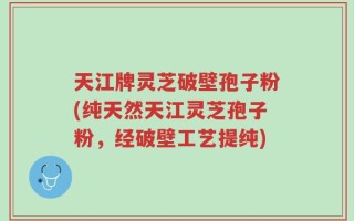 天江牌灵芝破壁孢子粉(纯天然天江灵芝孢子粉，经破壁工艺提纯)