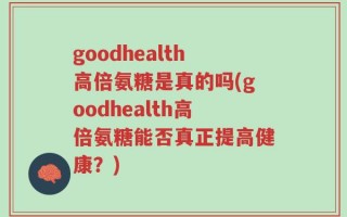 goodhealth高倍氨糖是真的吗(goodhealth高倍氨糖能否真正提高健康？)