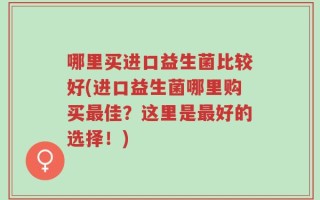 哪里买进口益生菌比较好(进口益生菌哪里购买最佳？这里是最好的选择！)