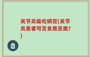 关节炎能吃碗豆(关节炎患者可否食用豆类？)