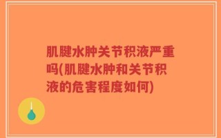 肌腱水肿关节积液严重吗(肌腱水肿和关节积液的危害程度如何)