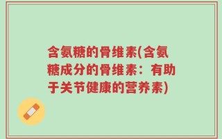 含氨糖的骨维素(含氨糖成分的骨维素：有助于关节健康的营养素)