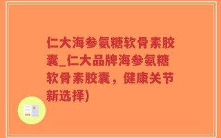 仁大海参氨糖软骨素胶囊_仁大品牌海参氨糖软骨素胶囊，健康关节新选择)