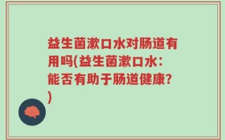 益生菌漱口水对肠道有用吗(益生菌漱口水：能否有助于肠道健康？)
