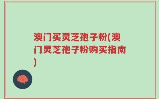 澳门买灵芝孢子粉(澳门灵芝孢子粉购买指南)