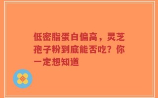 低密脂蛋白偏高，灵芝孢子粉到底能否吃？你一定想知道
