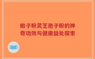 鲍子粉灵芝孢子粉的神奇功效与健康益处探索
