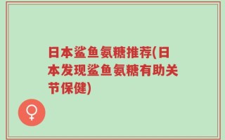 日本鲨鱼氨糖推荐(日本发现鲨鱼氨糖有助关节保健)