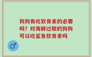 狗狗有吃软骨素的必要吗？对海鲜过敏的狗狗可以吃鲨鱼软骨素吗
