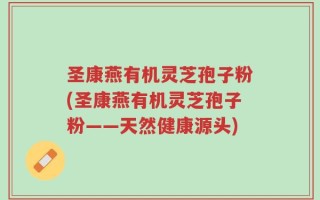 圣康燕有机灵芝孢子粉(圣康燕有机灵芝孢子粉——天然健康源头)