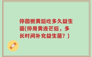 停茵栀黄后吃多久益生菌(停用黄连芒后，多长时间补充益生菌？)