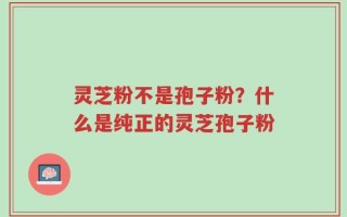 灵芝粉不是孢子粉？什么是纯正的灵芝孢子粉