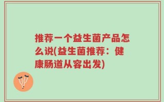 推荐一个益生菌产品怎么说(益生菌推荐：健康肠道从容出发)