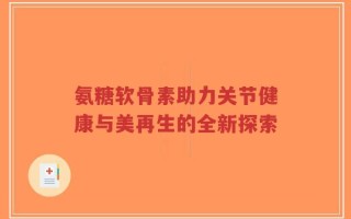 氨糖软骨素助力关节健康与美再生的全新探索