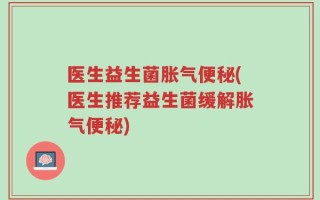 医生益生菌胀气便秘(医生推荐益生菌缓解胀气便秘)
