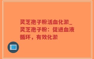 灵芝孢子粉活血化淤_灵芝孢子粉：促进血液循环，有效化淤