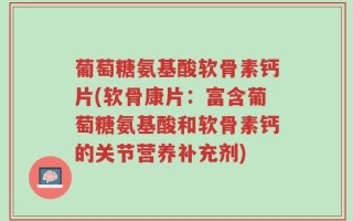 葡萄糖氨基酸软骨素钙片(软骨康片：富含葡萄糖氨基酸和软骨素钙的关节营养补充剂)