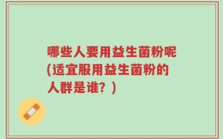 哪些人要用益生菌粉呢(适宜服用益生菌粉的人群是谁？)