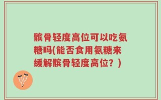 髌骨轻度高位可以吃氨糖吗(能否食用氨糖来缓解髌骨轻度高位？)