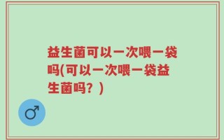 益生菌可以一次喂一袋吗(可以一次喂一袋益生菌吗？)