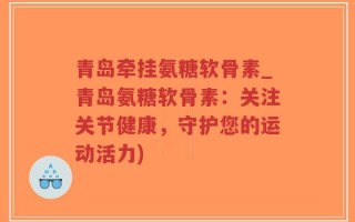 青岛牵挂氨糖软骨素_青岛氨糖软骨素：关注关节健康，守护您的运动活力)