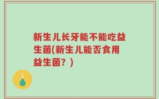新生儿长牙能不能吃益生菌(新生儿能否食用益生菌？)