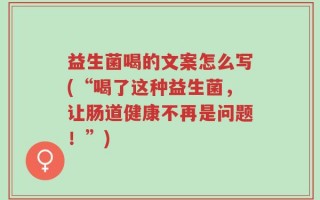 益生菌喝的文案怎么写(“喝了这种益生菌，让肠道健康不再是问题！”)