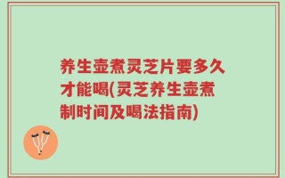 养生壶煮灵芝片要多久才能喝(灵芝养生壶煮制时间及喝法指南)