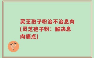 灵芝孢子粉治不治息肉(灵芝孢子粉：解决息肉痛点)