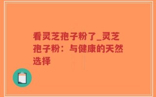 看灵芝孢子粉了_灵芝孢子粉：与健康的天然选择