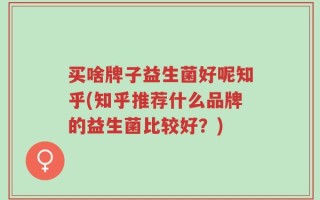 买啥牌子益生菌好呢知乎(知乎推荐什么品牌的益生菌比较好？)