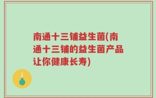 南通十三铺益生菌(南通十三铺的益生菌产品让你健康长寿)