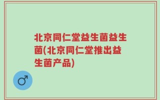 北京同仁堂益生菌益生菌(北京同仁堂推出益生菌产品)